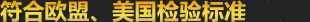 100%符合歐盟/美國檢驗(yàn)標(biāo)準(zhǔn)